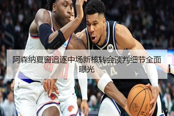 阿森纳夏窗追逐中场新核转会谈判细节全面曝光